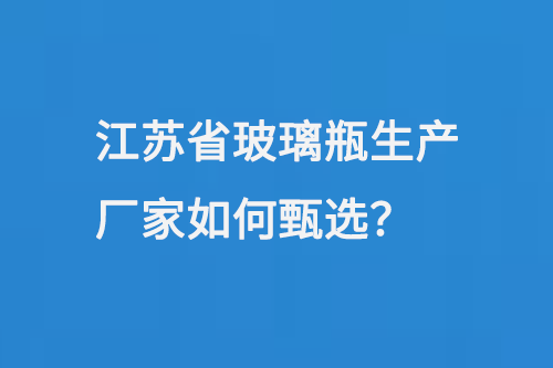 江蘇省（shěng）玻璃瓶生產廠家如何甄（zhēn）選