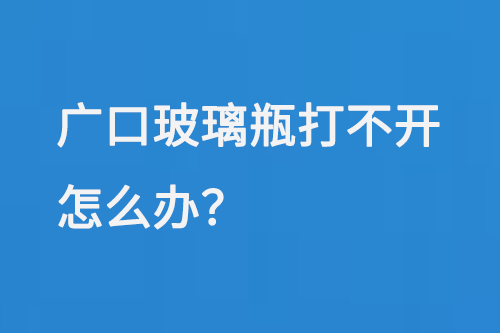 廣口玻璃瓶打不開（kāi）怎麽辦