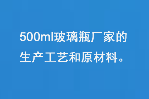 500ml玻（bō）璃瓶廠家的生（shēng）產工（gōng）藝和原材料