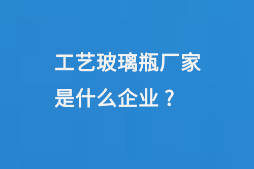 工藝玻（bō）璃瓶廠家是什麽企業