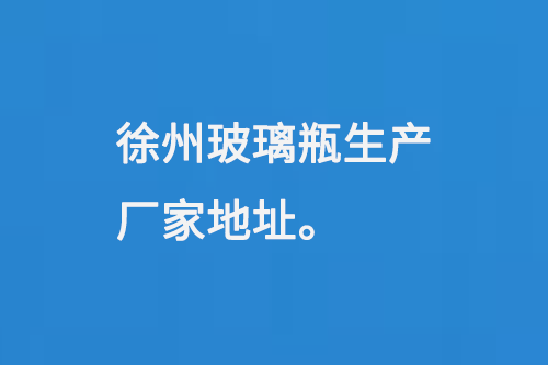 徐（xú）州玻璃瓶生產廠家地址：徐州馬坡工業開（kāi）發（fā）區