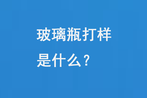 玻璃（lí）瓶打樣是什麽？